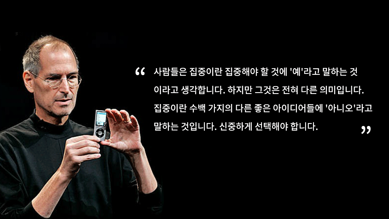 스티브 잡스가 iPod을 들고 있는 모습과 함께, "집중은 중요한 것에 '예'라고 말하는 것이 아니라, 좋은 다른 백 가지 아이디어에 '아니오'라고 말하는 것이다. 신중하게 선택해야 한다."라는 그의 유명한 인용구가 담긴 이미지. 선(禪) 철학처럼 불필요한 것을 버리고 핵심에만 집중하는 원칙을 시각화함